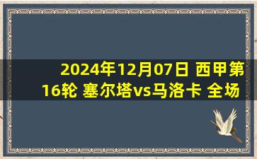 2024年12月07日 西甲第16轮 塞尔塔vs马洛卡 全场录像